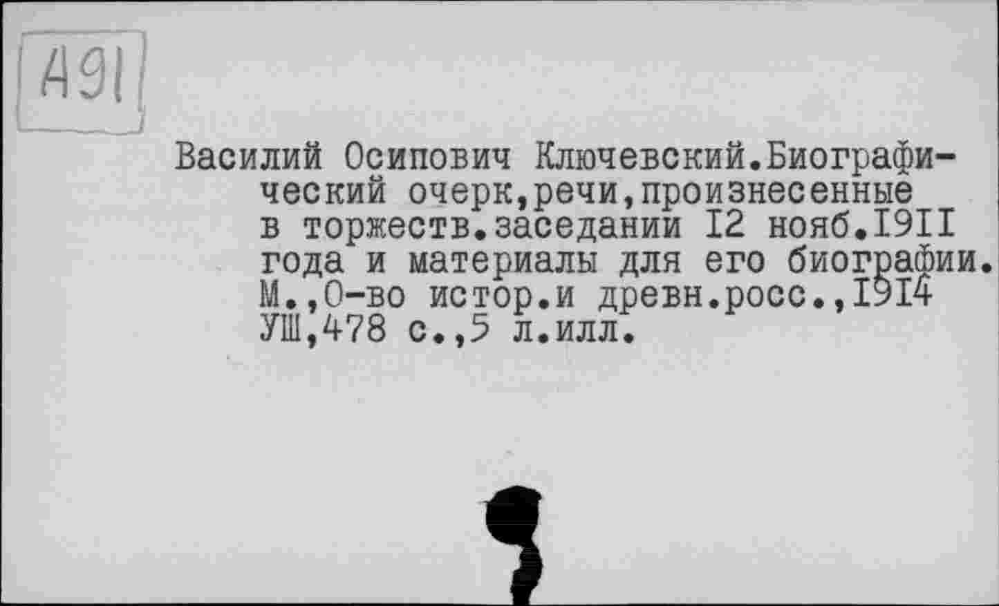 ﻿АЗІ
Василий Осипович Ключевский.Биографический очерк,речи,произнесенные в торжеств.заседании 12 нояб.1911 года и материалы для его биографии. М.,0-во истор.и древн.росс.,ІУі4 УШ,478 с.,5 л.илл.